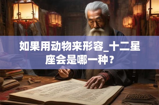 如果用动物来形容_十二星座会是哪一种? 如果用动物来形容_十二星座会是哪一种?