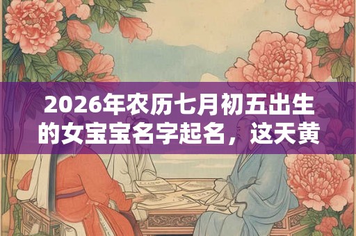 2026年农历七月初五出生的女宝宝名字起名，这天黄历怎么样？
