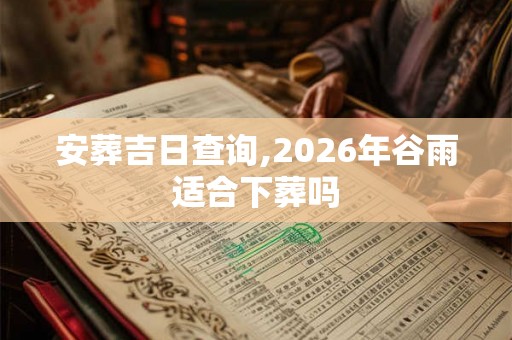 安葬吉日查询,2026年谷雨适合下葬吗 安葬吉日查询,2026年谷雨适合下葬吗