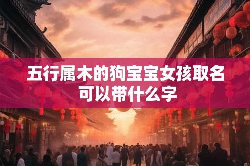 五行属木的狗宝宝女孩取名 可以带什么字