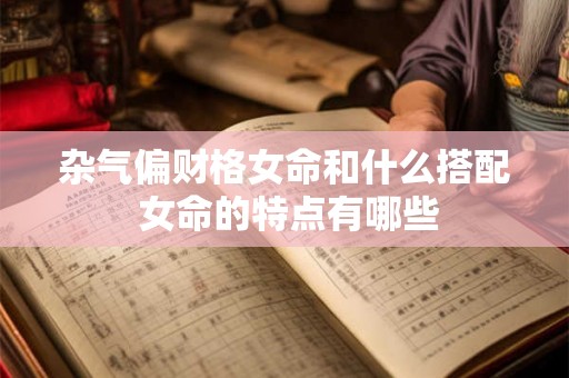 杂气偏财格女命和什么搭配 女命的特点有哪些