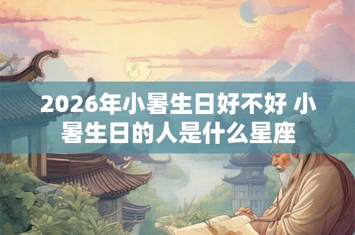 2026年小暑生日好不好 小暑生日的人是什么星座