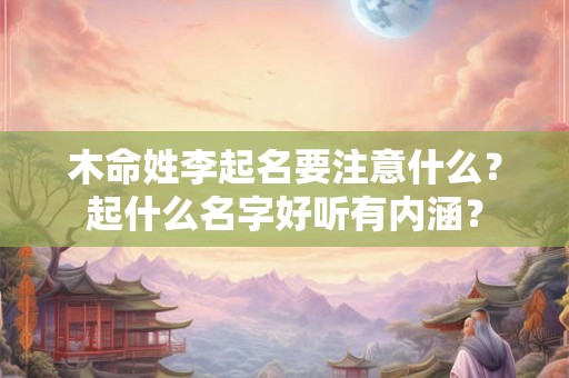 木命姓李起名要注意什么？起什么名字好听有内涵？