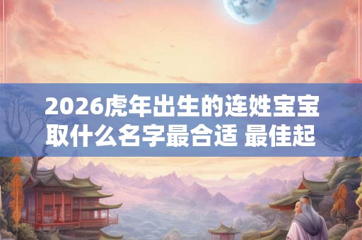 2026虎年出生的连姓宝宝取什么名字最合适 最佳起名