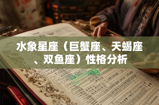水象星座(巨蟹座、天蝎座、双鱼座)性格分析 水象星座(巨蟹座、天蝎座、双鱼座)性格分析