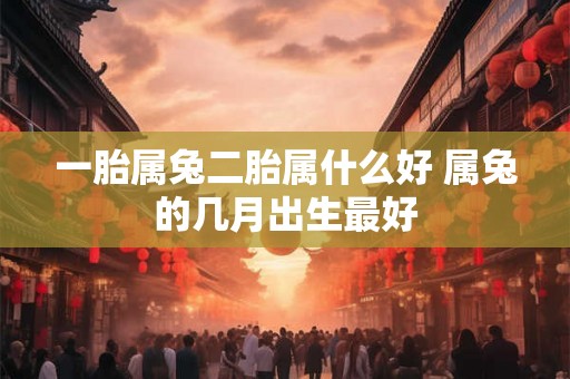 一胎属兔二胎属什么好 属兔的几月出生最好