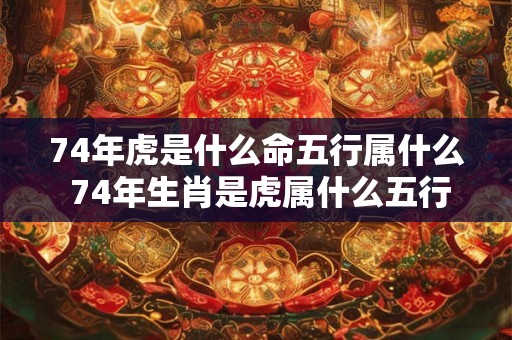 74年虎是什么命五行属什么 74年生肖是虎属什么五行