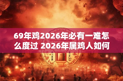 69年鸡2026年必有一难怎么度过 2026年属鸡人如何转运