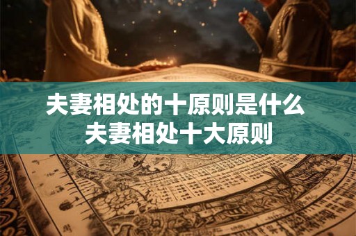 夫妻相处的十原则是什么 夫妻相处十大原则 夫妻相处的十原则是什么 夫妻相处十大原则