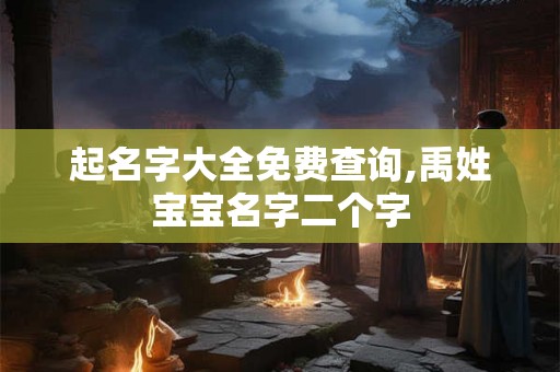 起名字大全免费查询,禹姓宝宝名字二个字 起名字大全免费查询,禹姓宝宝名字二个字