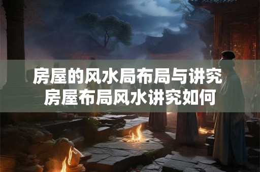 房屋的风水局布局与讲究 房屋布局风水讲究如何