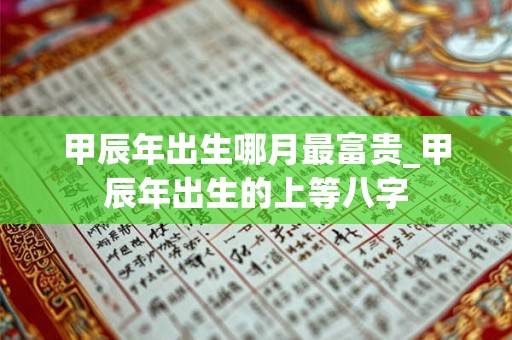 甲辰年出生哪月最富贵_甲辰年出生的上等八字