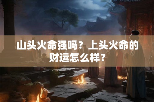 山头火命强吗？上头火命的财运怎么样？