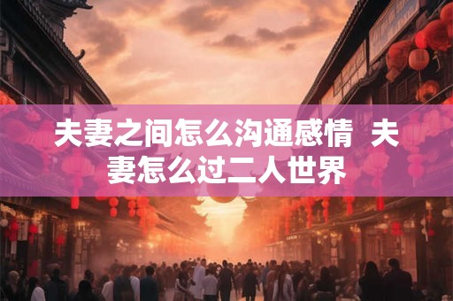 夫妻之间怎么沟通感情  夫妻怎么过二人世界
