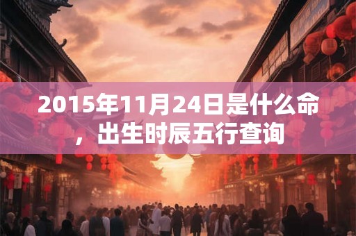 2015年11月24日是什么命,出生时辰五行查询 2015年11月24日是什么命,出生时辰五行查询