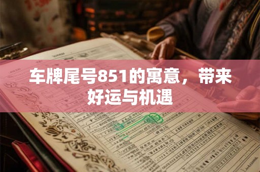车牌尾号851的寓意,带来好运与机遇 车牌尾号851的寓意,带来好运与机遇