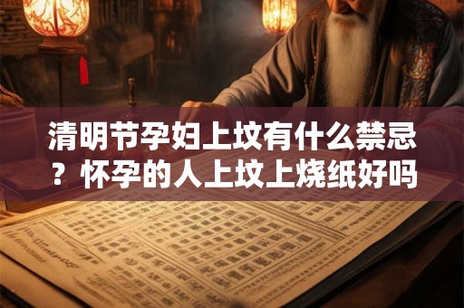 清明节孕妇上坟有什么禁忌？怀孕的人上坟上烧纸好吗？
