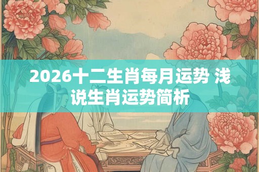 2026十二生肖每月运势 浅说生肖运势简析