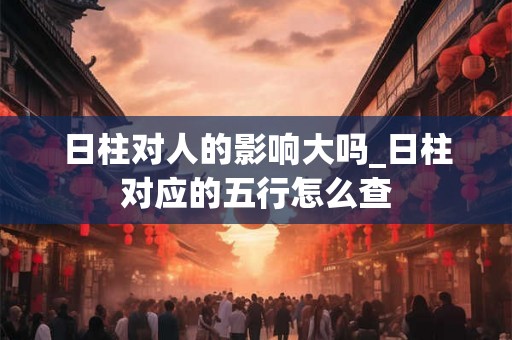 日柱对人的影响大吗_日柱对应的五行怎么查