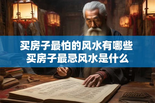 买房子最怕的风水有哪些 买房子最忌风水是什么 买房子最怕的风水有哪些 买房子最忌风水是什么