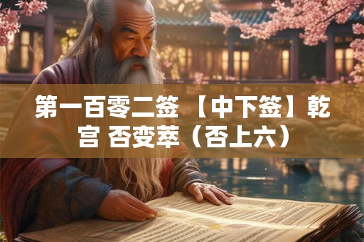 第一百零二签 【中下签】乾宫 否变萃（否上六）