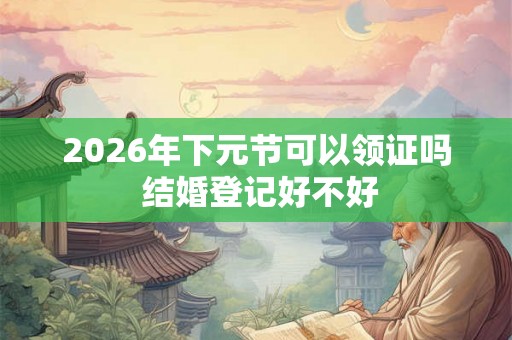 2026年下元节可以领证吗 结婚登记好不好