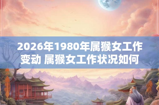 2026年1980年属猴女工作变动 属猴女工作状况如何 2026年1980年属猴女工作变动 属猴女工作状况如何