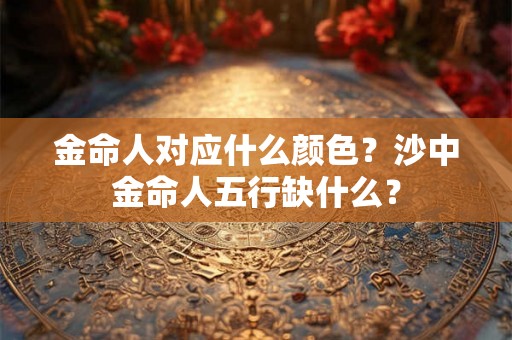 金命人对应什么颜色？沙中金命人五行缺什么？