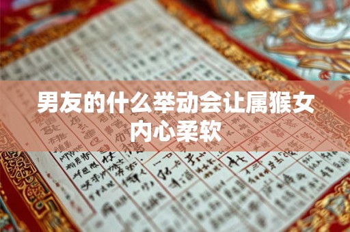 男友的什么举动会让属猴女内心柔软 男友的什么举动会让属猴女内心柔软