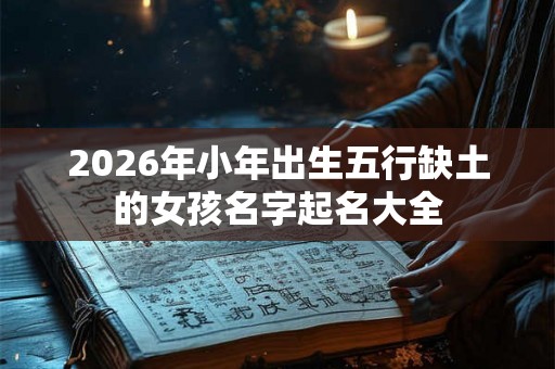 2026年小年出生五行缺土的女孩名字起名大全 2026年小年出生五行缺土的女孩名字起名大全