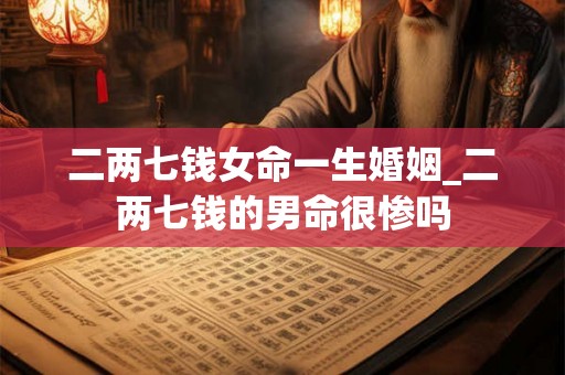 二两七钱女命一生婚姻_二两七钱的男命很惨吗