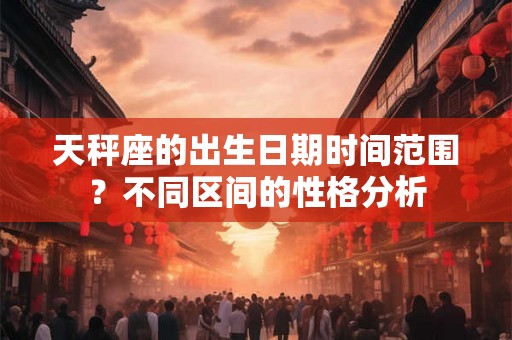 天秤座的出生日期时间范围？不同区间的性格分析