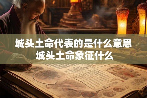 城头土命代表的是什么意思 城头土命象征什么 城头土命代表的是什么意思 城头土命象征什么