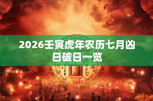 2026壬寅虎年农历七月凶日破日一览 2026壬寅虎年农历七月凶日破日一览