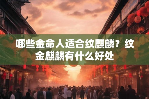 哪些金命人适合纹麒麟？纹金麒麟有什么好处