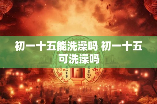 初一十五能洗澡吗 初一十五可洗澡吗