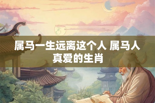 属马一生远离这个人 属马人真爱的生肖