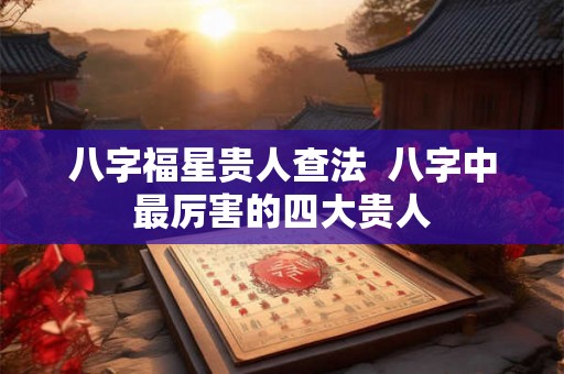 八字福星贵人查法  八字中最厉害的四大贵人
