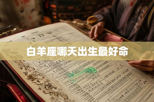 白羊座哪天出生最好命 白羊座哪天出生最好命