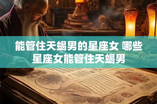 能管住天蝎男的星座女 哪些星座女能管住天蝎男