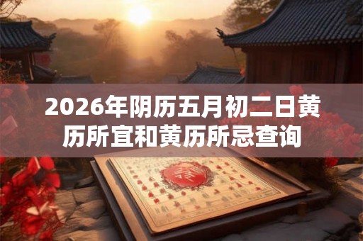 2026年阴历五月初二日黄历所宜和黄历所忌查询