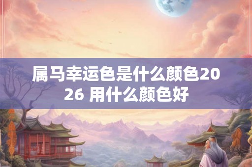 属马幸运色是什么颜色2026 用什么颜色好
