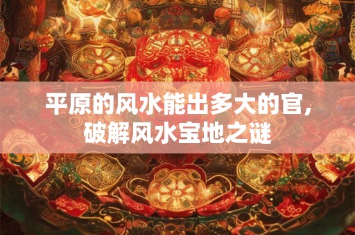 平原的风水能出多大的官,破解风水宝地之谜 平原的风水能出多大的官,破解风水宝地之谜
