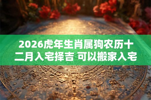 2026虎年生肖属狗农历十二月入宅择吉 可以搬家入宅的日子