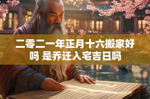 二零二一年正月十六搬家好吗 是乔迁入宅吉日吗