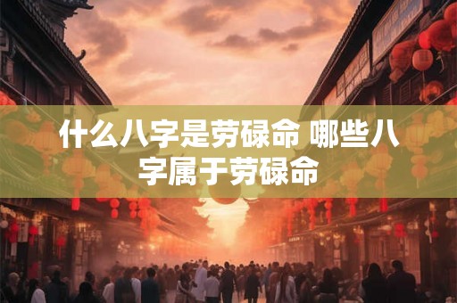 什么八字是劳碌命 哪些八字属于劳碌命