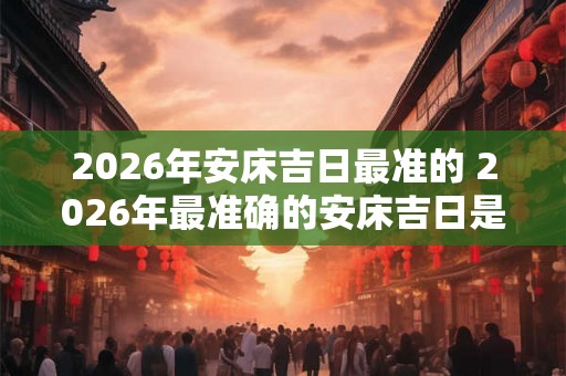 2026年安床吉日最准的 2026年最准确的安床吉日是什么