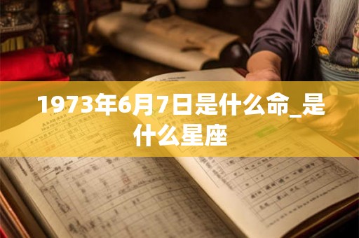 1973年6月7日是什么命_是什么星座