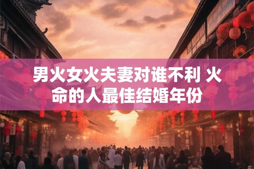 男火女火夫妻对谁不利 火命的人最佳结婚年份