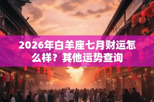 2026年白羊座七月财运怎么样？其他运势查询